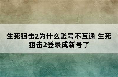 生死狙击2为什么账号不互通 生死狙击2登录成新号了